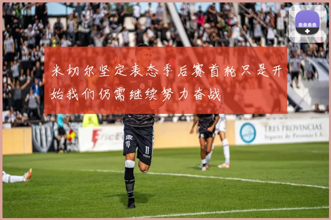 米切尔坚定表态季后赛首轮只是开始我们仍需继续努力奋战
