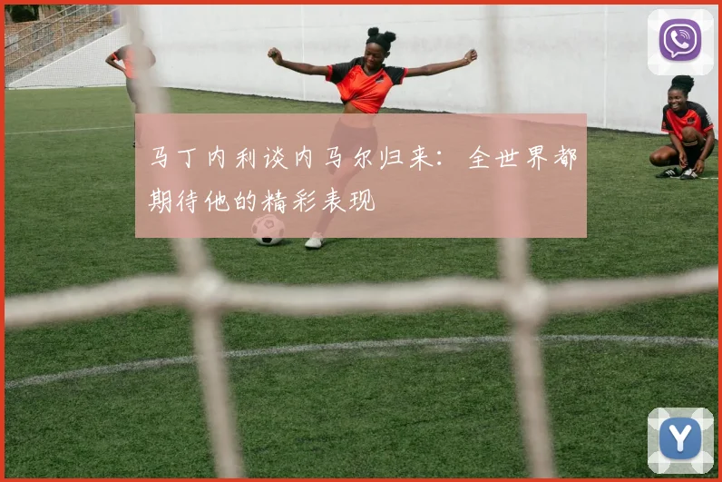 马丁内利谈内马尔归来：全世界都期待他的精彩表现
