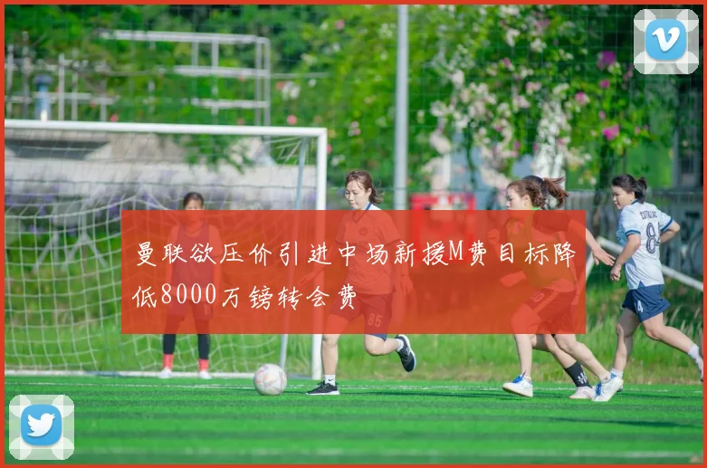 曼联欲压价引进中场新援M费目标降低8000万镑转会费