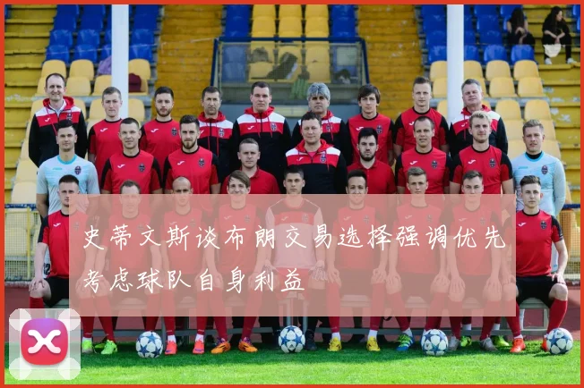 史蒂文斯谈布朗交易选择强调优先考虑球队自身利益