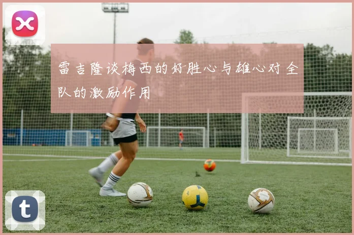 雷吉隆谈梅西的好胜心与雄心对全队的激励作用