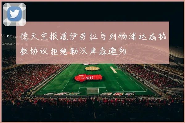 德天空报道伊劳拉与利物浦达成执教协议拒绝勒沃库森邀约