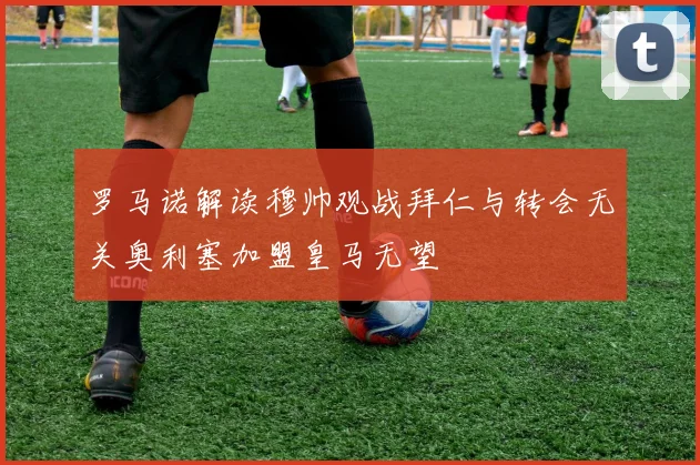 罗马诺解读穆帅观战拜仁与转会无关奥利塞加盟皇马无望