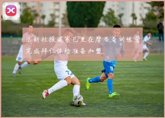 法新社报道塞巴里在摩洛哥训练营完成拜仁体检准备加盟