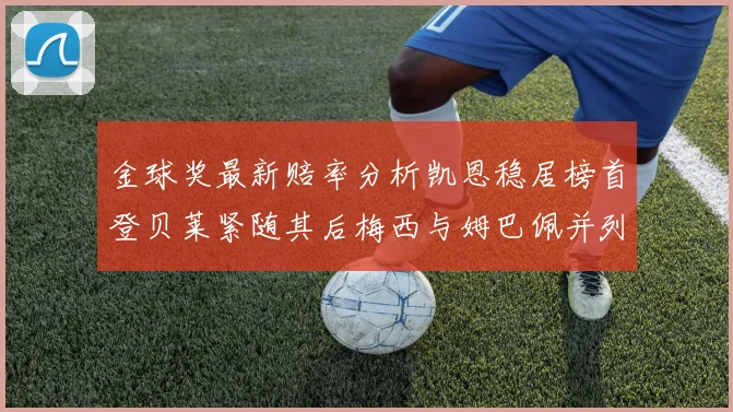 金球奖最新赔率分析凯恩稳居榜首登贝莱紧随其后梅西与姆巴佩并列第四