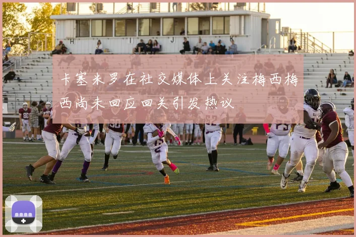 卡塞米罗在社交媒体上关注梅西梅西尚未回应回关引发热议