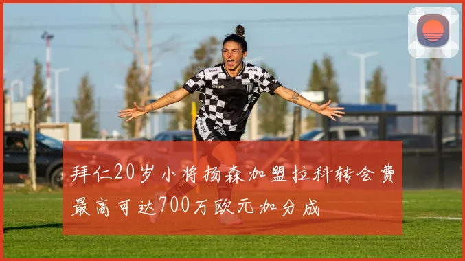 拜仁20岁小将扬森加盟拉科转会费最高可达700万欧元加分成