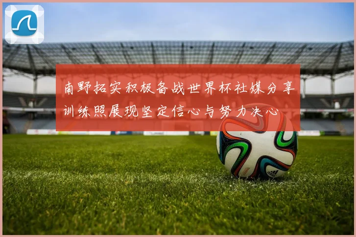 南野拓实积极备战世界杯社媒分享训练照展现坚定信心与努力决心