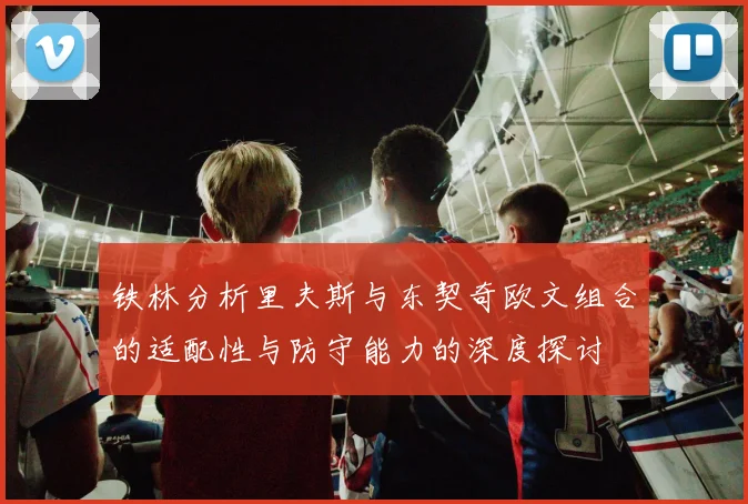 铁林分析里夫斯与东契奇欧文组合的适配性与防守能力的深度探讨