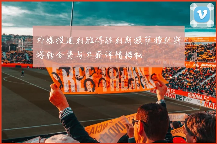 外媒报道利雅得胜利新援萨穆科斯塔转会费与年薪详情揭秘