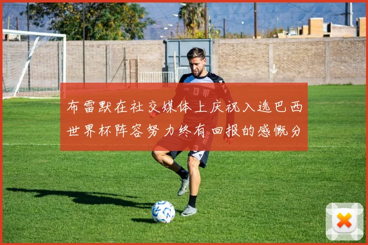 布雷默在社交媒体上庆祝入选巴西世界杯阵容努力终有回报的感慨分享