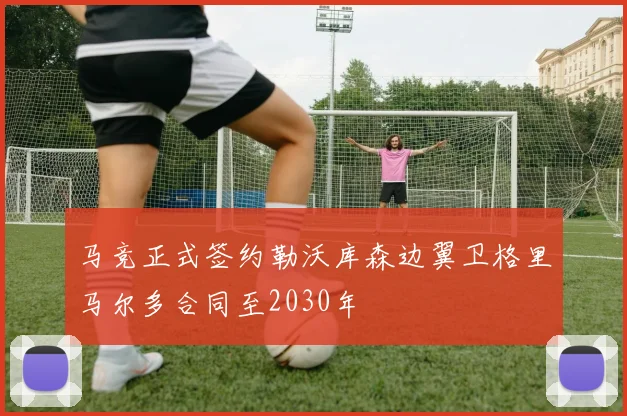 马竞正式签约勒沃库森边翼卫格里马尔多合同至2030年