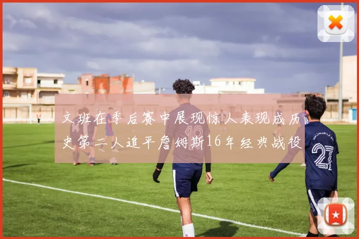 文班在季后赛中展现惊人表现成历史第二人追平詹姆斯16年经典战役记录