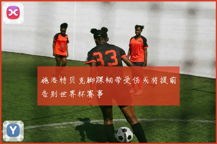 施洛特贝克脚踝韧带受伤或将提前告别世界杯赛事