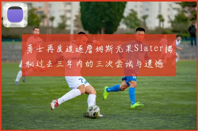 勇士再度追逐詹姆斯无果Slater揭秘过去三年内的三次尝试与遗憾