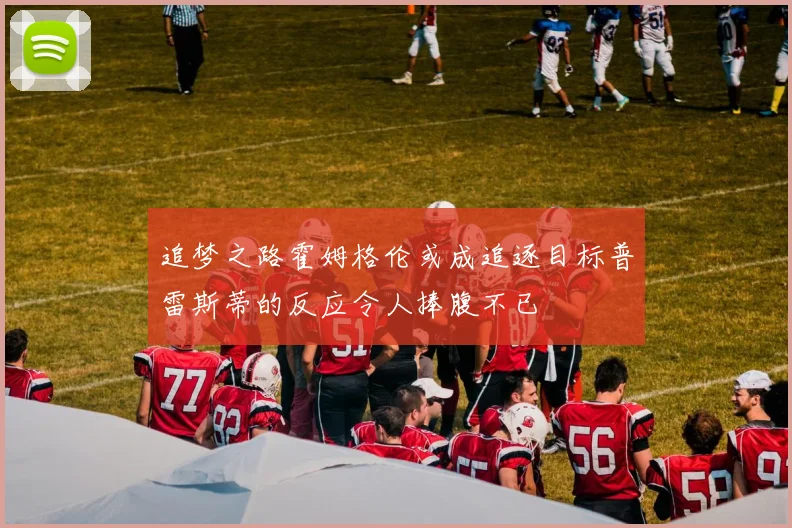 追梦之路霍姆格伦或成追逐目标普雷斯蒂的反应令人捧腹不已