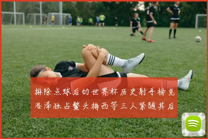 排除点球后的世界杯历史射手榜克洛泽独占鳌头梅西等三人紧随其后