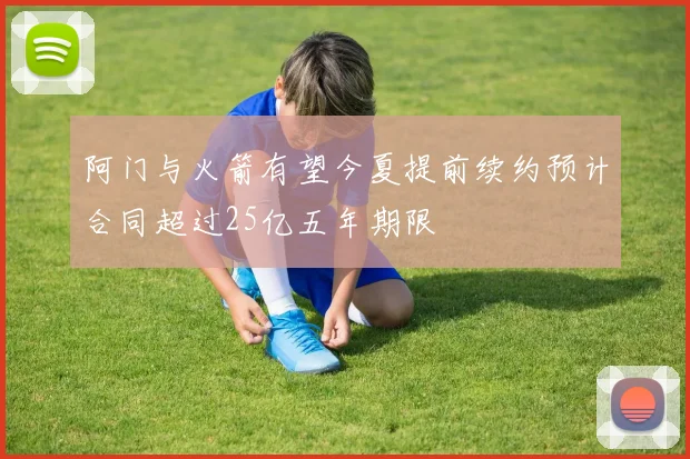 阿门与火箭有望今夏提前续约预计合同超过25亿五年期限