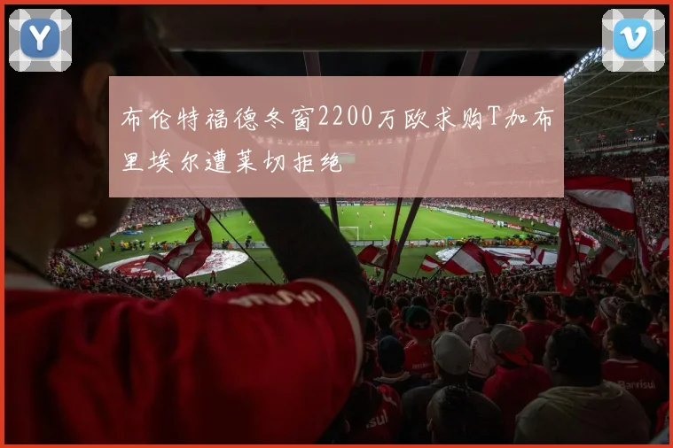 布伦特福德冬窗2200万欧求购T加布里埃尔遭莱切拒绝