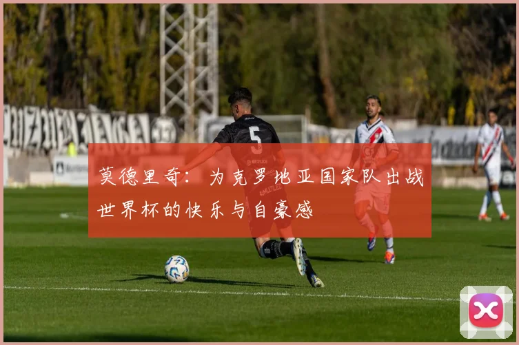 莫德里奇：为克罗地亚国家队出战世界杯的快乐与自豪感