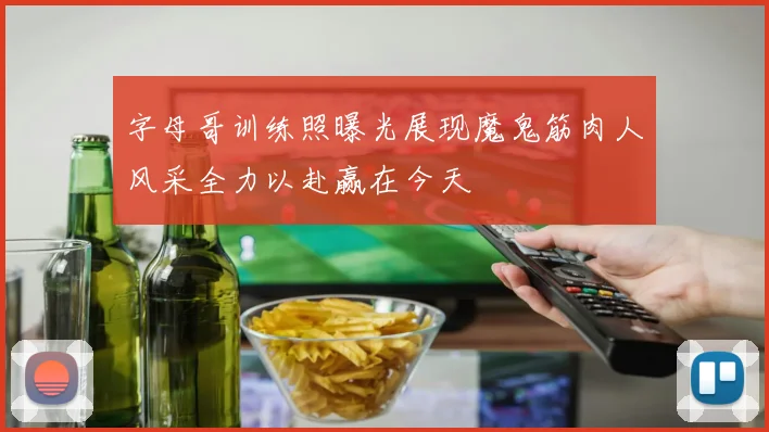 字母哥训练照曝光展现魔鬼筋肉人风采全力以赴赢在今天