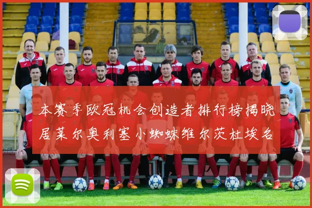 本赛季欧冠机会创造者排行榜揭晓居莱尔奥利塞小蜘蛛维尔茨杜埃名列前五