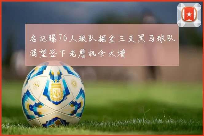 名记曝76人狼队掘金三支黑马球队渴望签下老詹机会大增